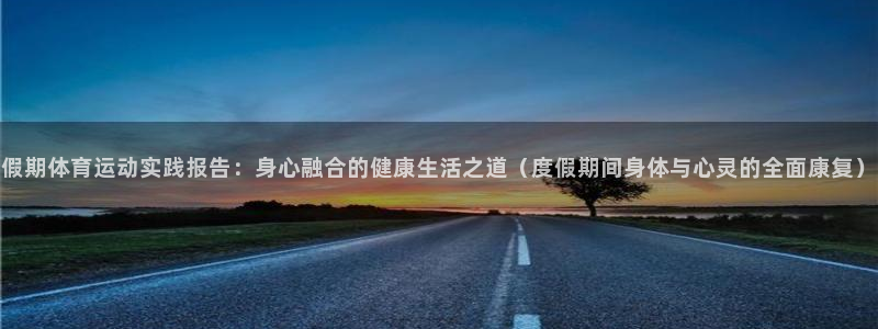 哈希娱乐体育代理：假期体育运动实践报告：身心融合的健康生活之道（度假期间身体与心灵的全面康复）