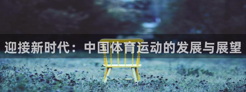意昂平台主管：迎接新时代：中国体育运动的发展与展望