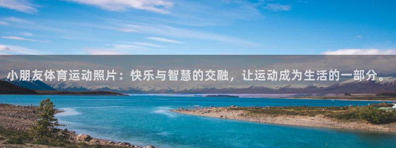 意昂4注册：小朋友体育运动照片：快乐与智慧的交融，让运动成为生活的一部分。