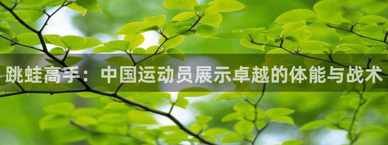 哈希娱乐2平台：跳蛙高手：中国运动员展示卓越的体能与战术