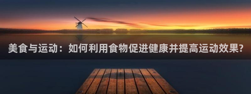 哈希娱乐体育官网登录：美食与运动：如何利用食物促进健康并提高运动效果?