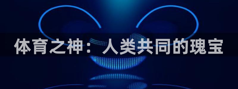哈希娱乐4注册：体育之神：人类共同的瑰宝