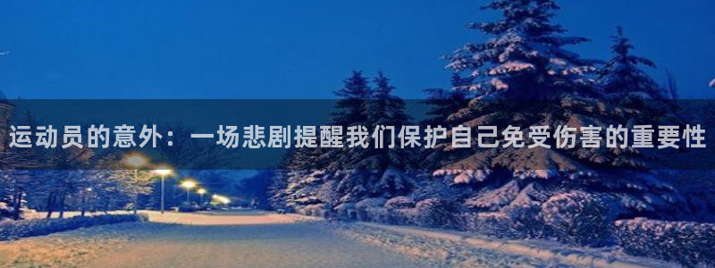 哈希娱乐凯捷平台：运动员的意外：一场悲剧提醒我们保护自己免受伤害的重要性