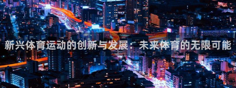 哈希娱乐体育代理申请流程：新兴体育运动的创新与发展：未来体育的无限可能