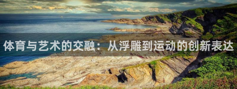 意昂4开户：体育与艺术的交融：从浮雕到运动的创新表达