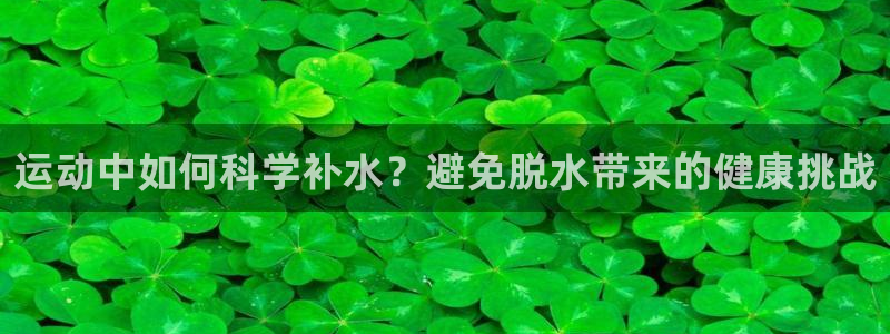 哈希娱乐集团官网：运动中如何科学补水？避免脱水带来的健康挑战