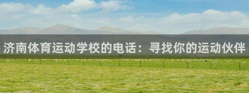 福建哈希娱乐机电股份公司：济南体育运动学校的电话：寻找你的运动伙伴