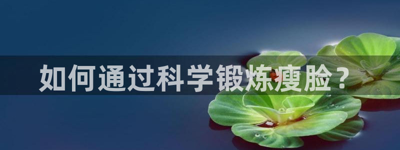 哈希娱乐凯捷注册：如何通过科学锻炼瘦脸？
