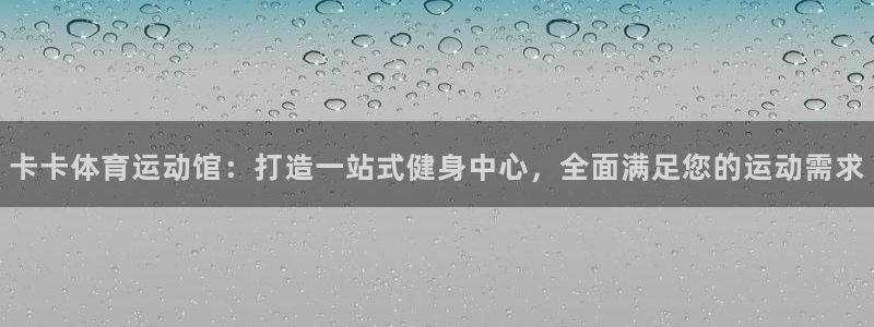 哈希娱乐3登陆：卡卡体育运动馆：打造一站式健身中心，全面满足您的运动需求